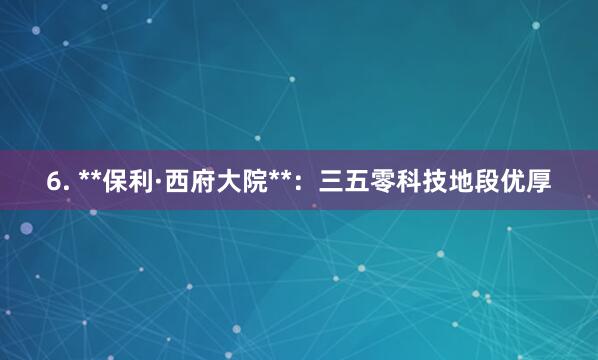 6. **保利·西府大院**：三五零科技地段优厚